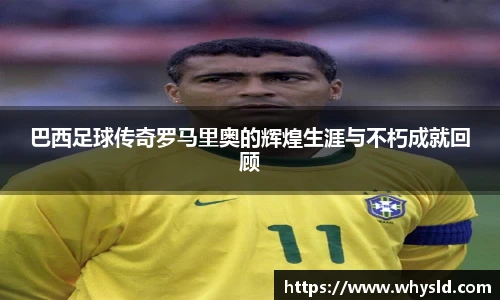 巴西足球传奇罗马里奥的辉煌生涯与不朽成就回顾